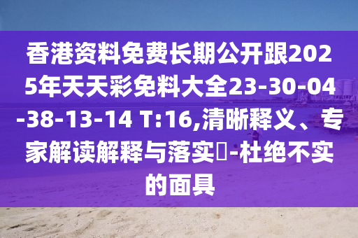 香港資料免費(fèi)長(zhǎng)期公開(kāi)跟2025年天天彩免料大全23-30-04-38-13-14 T:16,清晰釋義、專(zhuān)家解讀解釋與落實(shí)?-杜絕不實(shí)的面具