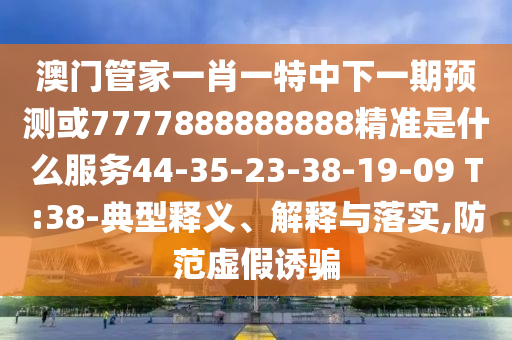 澳門管家一肖一特中下一期預(yù)測或7777888888888精準是什么服務(wù)44-35-23-38-19-09 T:38-典型釋義、解釋與落實,防范虛假誘騙