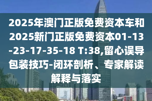 2025年澳門正版免費資本車和2025新門正版免費資本01-13-23-17-35-18 T:38,留心誤導包裝技巧-閉環(huán)剖析、專家解讀解釋與落實