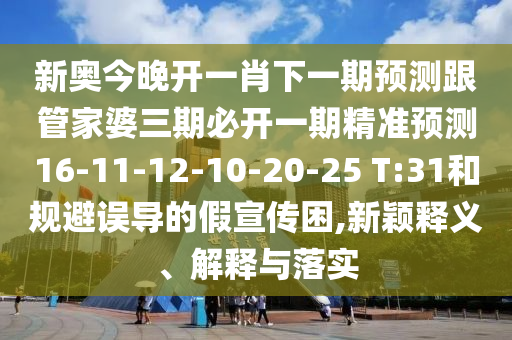 新奧今晚開一肖下一期預(yù)測(cè)跟管家婆三期必開一期精準(zhǔn)預(yù)測(cè)16-11-12-10-20-25 T:31和規(guī)避誤導(dǎo)的假宣傳困,新穎釋義、解釋與落實(shí)