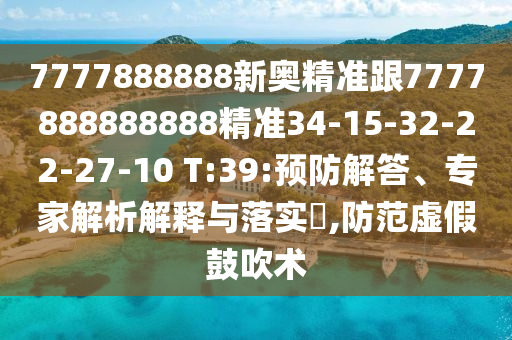 7777888888新奧精準(zhǔn)跟7777888888888精準(zhǔn)34-15-32-22-27-10 T:39:預(yù)防解答、專(zhuān)家解析解釋與落實(shí)?,防范虛假鼓吹術(shù)