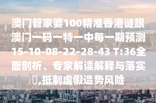 澳門管家婆100精準(zhǔn)香港謎跟澳門一碼一特一中每一期預(yù)測(cè)15-10-08-22-28-43 T:36全面剖析、專家解讀解釋與落實(shí)?,抵制虛假造勢(shì)風(fēng)險(xiǎn)