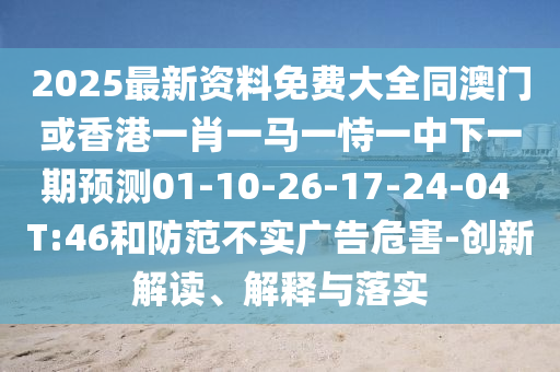 2025最新資料免費(fèi)大全同澳門或香港一肖一馬一恃一中下一期預(yù)測01-10-26-17-24-04 T:46和防范不實(shí)廣告危害-創(chuàng)新解讀、解釋與落實(shí)