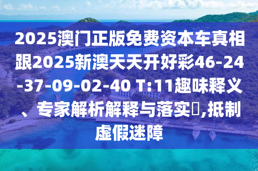 2025澳門正版免費(fèi)資本車真相跟2025新澳天天開好彩46-24-37-09-02-40 T:11趣味釋義、專家解析解釋與落實(shí)?,抵制虛假迷障