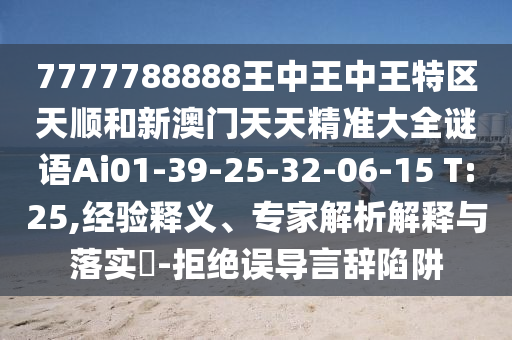 7777788888王中王中王特區(qū)天順和新澳門天天精準(zhǔn)大全謎語(yǔ)Ai01-39-25-32-06-15 T:25,經(jīng)驗(yàn)釋義、專家解析解釋與落實(shí)?-拒絕誤導(dǎo)言辭陷阱