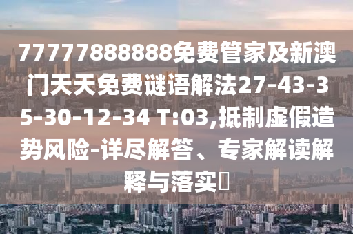 77777888888免費(fèi)管家及新澳門天天免費(fèi)謎語解法27-43-35-30-12-34 T:03,抵制虛假造勢風(fēng)險(xiǎn)-詳盡解答、專家解讀解釋與落實(shí)?