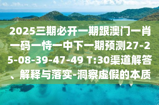 2025三期必開一期跟澳門一肖一碼一恃一中下一期預(yù)測(cè)27-25-08-39-47-49 T:30渠道解答、解釋與落實(shí)-洞察虛假的本質(zhì)