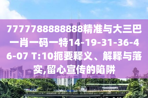7777788888888精準(zhǔn)與大三巴一肖一碼一特14-19-31-36-46-07 T:10扼要釋義、解釋與落實,留心宣傳的陷阱