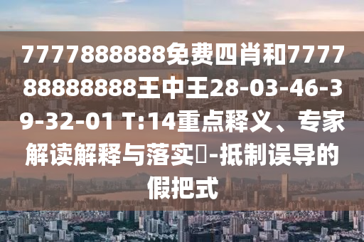 7777888888免費四肖和777788888888王中王28-03-46-39-32-01 T:14重點釋義、專家解讀解釋與落實?-抵制誤導(dǎo)的假把式