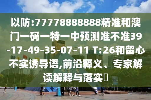 以防:77778888888精準和澳門一碼一特一中預(yù)測準不準39-17-49-35-07-11 T:26和留心不實誘導(dǎo)語,前沿釋義、專家解讀解釋與落實?
