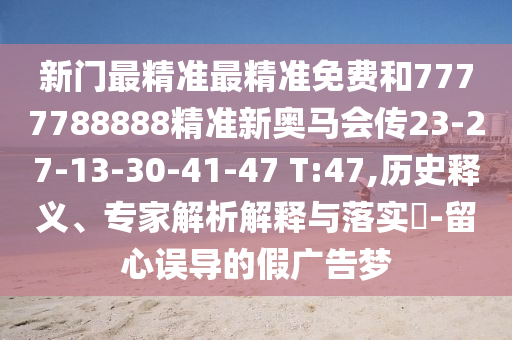 新門最精準(zhǔn)最精準(zhǔn)免費(fèi)和7777788888精準(zhǔn)新奧馬會(huì)傳23-27-13-30-41-47 T:47,歷史釋義、專家解析解釋與落實(shí)?-留心誤導(dǎo)的假廣告夢