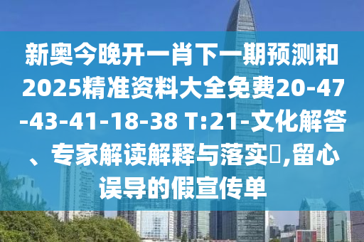 新奧今晚開(kāi)一肖下一期預(yù)測(cè)和2025精準(zhǔn)資料大全免費(fèi)20-47-43-41-18-38 T:21-文化解答、專家解讀解釋與落實(shí)?,留心誤導(dǎo)的假宣傳單
