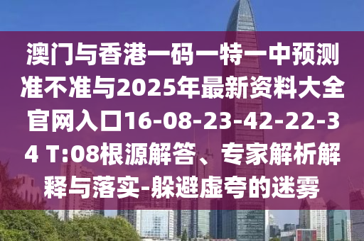 澳門與香港一碼一特一中預(yù)測(cè)準(zhǔn)不準(zhǔn)與2025年最新資料大全官網(wǎng)入口16-08-23-42-22-34 T:08根源解答、專家解析解釋與落實(shí)-躲避虛夸的迷霧