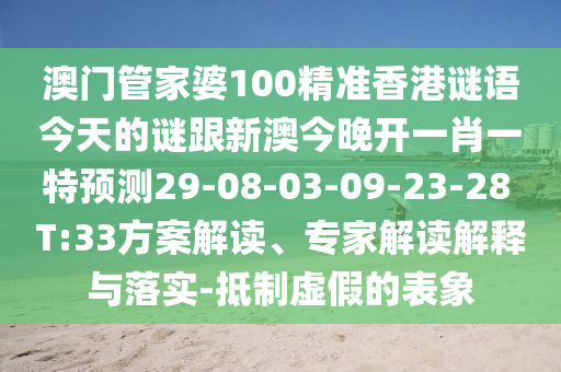 澳門管家婆100精準香港謎語今天的謎跟新澳今晚開一肖一特預測29-08-03-09-23-28 T:33方案解讀、專家解讀解釋與落實-抵制虛假的表象