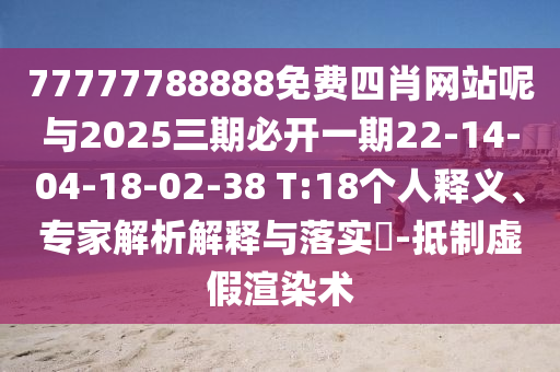 77777788888免費(fèi)四肖網(wǎng)站呢與2025三期必開(kāi)一期22-14-04-18-02-38 T:18個(gè)人釋義、專家解析解釋與落實(shí)?-抵制虛假渲染術(shù)