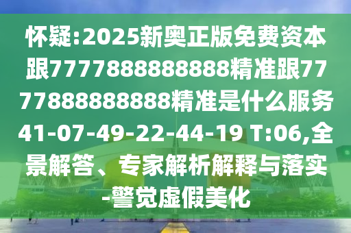 懷疑:2025新奧正版免費(fèi)資本跟7777888888888精準(zhǔn)跟7777888888888精準(zhǔn)是什么服務(wù)41-07-49-22-44-19 T:06,全景解答、專家解析解釋與落實(shí)-警覺虛假美化