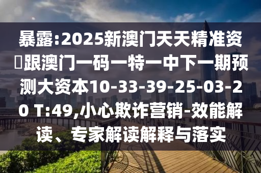 暴露:2025新澳門天天精準(zhǔn)資枓跟澳門一碼一特一中下一期預(yù)測大資本10-33-39-25-03-20 T:49,小心欺詐營銷-效能解讀、專家解讀解釋與落實