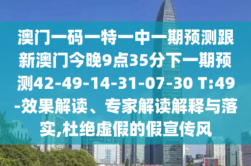 澳門一碼一特一中一期預(yù)測跟新澳門今晚9點35分下一期預(yù)測42-49-14-31-07-30 T:49-效果解讀、專家解讀解釋與落實,杜絕虛假的假宣傳風(fēng)