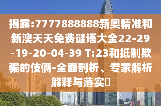 揭露:7777888888新奧精準(zhǔn)和新澳天天免費(fèi)謎語大全22-29-19-20-04-39 T:23和抵制欺騙的伎倆-全面剖析、專家解析解釋與落實(shí)?