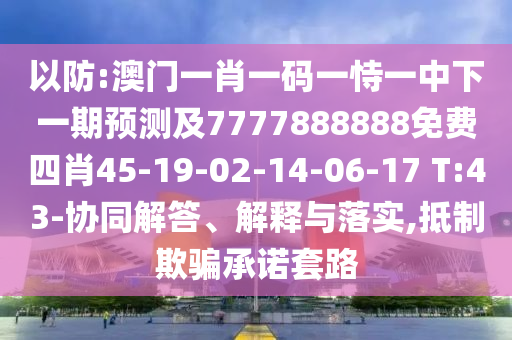 以防:澳門一肖一碼一恃一中下一期預(yù)測及7777888888免費四肖45-19-02-14-06-17 T:43-協(xié)同解答、解釋與落實,抵制欺騙承諾套路