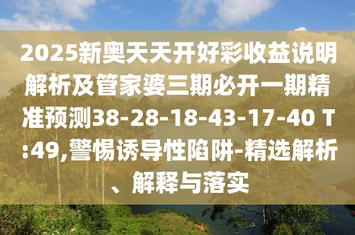 2025新奧天天開好彩收益說明解析及管家婆三期必開一期精準(zhǔn)預(yù)測38-28-18-43-17-40 T:49,警惕誘導(dǎo)性陷阱-精選解析、解釋與落實