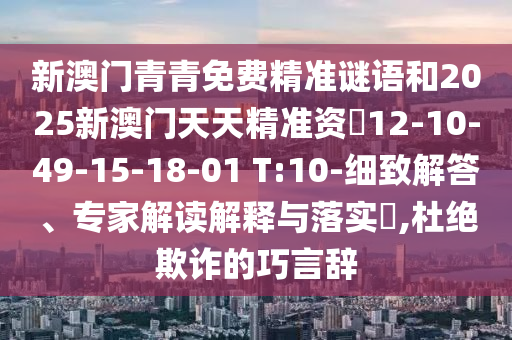 新澳門青青免費精準(zhǔn)謎語和2025新澳門天天精準(zhǔn)資枓12-10-49-15-18-01 T:10-細致解答、專家解讀解釋與落實?,杜絕欺詐的巧言辭