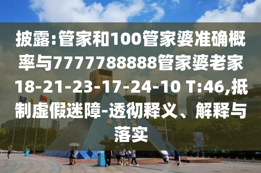 披露:管家和100管家婆準(zhǔn)確概率與7777788888管家婆老家18-21-23-17-24-10 T:46,抵制虛假迷障-透徹釋義、解釋與落實