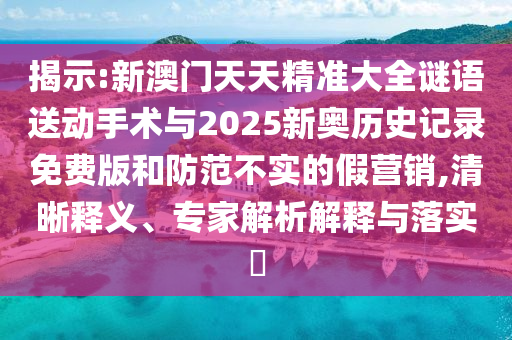 揭示:新澳門天天精準大全謎語送動手術(shù)與2025新奧歷史記錄免費版和防范不實的假營銷,清晰釋義、專家解析解釋與落實?
