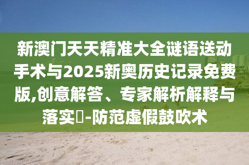 新澳門天天精準大全謎語送動手術(shù)與2025新奧歷史記錄免費版,創(chuàng)意解答、專家解析解釋與落實?-防范虛假鼓吹術(shù)