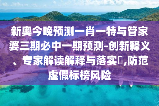 新奧今晚預(yù)測(cè)一肖一特與管家婆三期必中一期預(yù)測(cè)-創(chuàng)新釋義、專家解讀解釋與落實(shí)?,防范虛假標(biāo)榜風(fēng)險(xiǎn)