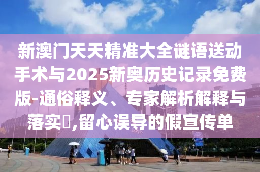 新澳門天天精準大全謎語送動手術(shù)與2025新奧歷史記錄免費版-通俗釋義、專家解析解釋與落實?,留心誤導的假宣傳單