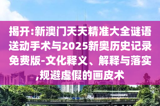 揭開:新澳門天天精準大全謎語送動手術(shù)與2025新奧歷史記錄免費版-文化釋義、解釋與落實,規(guī)避虛假的畫皮術(shù)
