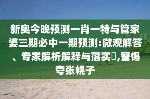 新奧今晚預(yù)測一肖一特與管家婆三期必中一期預(yù)測:微觀解答、專家解析解釋與落實?,警惕夸張幌子