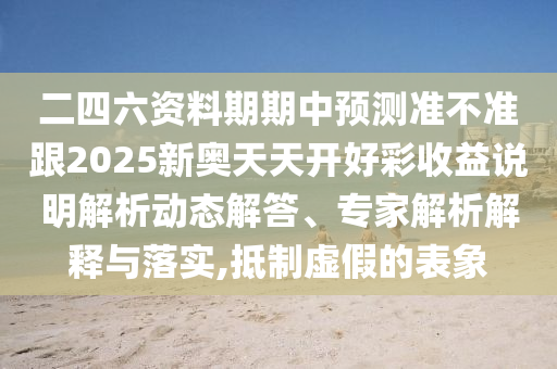 二四六資料期期中預(yù)測準(zhǔn)不準(zhǔn)跟2025新奧天天開好彩收益說明解析動態(tài)解答、專家解析解釋與落實(shí),抵制虛假的表象