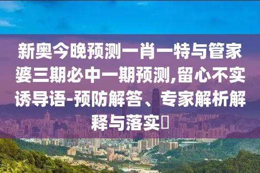 新奧今晚預(yù)測(cè)一肖一特與管家婆三期必中一期預(yù)測(cè),留心不實(shí)誘導(dǎo)語-預(yù)防解答、專家解析解釋與落實(shí)?