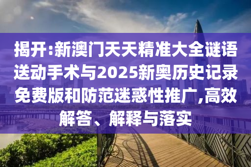 揭開:新澳門天天精準大全謎語送動手術(shù)與2025新奧歷史記錄免費版和防范迷惑性推廣,高效解答、解釋與落實