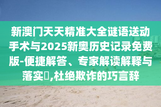 新澳門天天精準大全謎語送動手術(shù)與2025新奧歷史記錄免費版-便捷解答、專家解讀解釋與落實?,杜絕欺詐的巧言辭