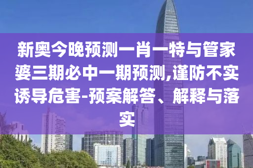新奧今晚預(yù)測(cè)一肖一特與管家婆三期必中一期預(yù)測(cè),謹(jǐn)防不實(shí)誘導(dǎo)危害-預(yù)案解答、解釋與落實(shí)