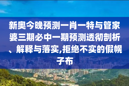新奧今晚預(yù)測一肖一特與管家婆三期必中一期預(yù)測透徹剖析、解釋與落實(shí),拒絕不實(shí)的假幌子布