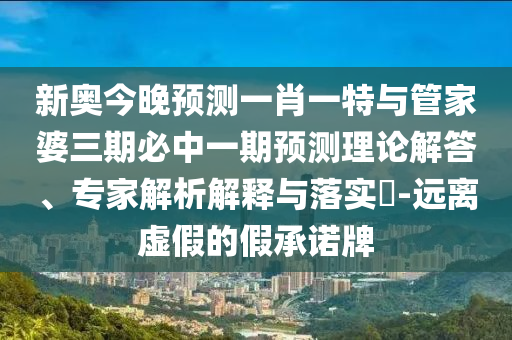 新奧今晚預(yù)測一肖一特與管家婆三期必中一期預(yù)測理論解答、專家解析解釋與落實(shí)?-遠(yuǎn)離虛假的假承諾牌