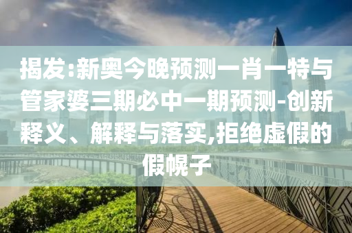 揭發(fā):新奧今晚預測一肖一特與管家婆三期必中一期預測-創(chuàng)新釋義、解釋與落實,拒絕虛假的假幌子