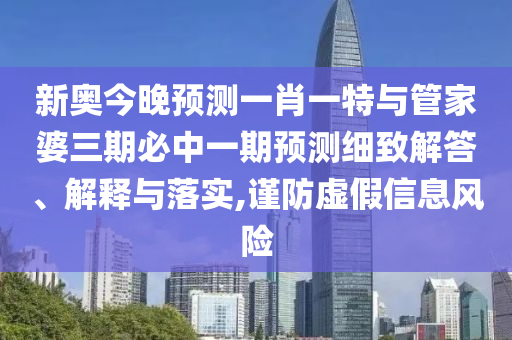 新奧今晚預(yù)測(cè)一肖一特與管家婆三期必中一期預(yù)測(cè)細(xì)致解答、解釋與落實(shí),謹(jǐn)防虛假信息風(fēng)險(xiǎn)