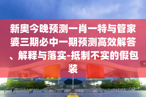 新奧今晚預(yù)測一肖一特與管家婆三期必中一期預(yù)測高效解答、解釋與落實-抵制不實的假包裝