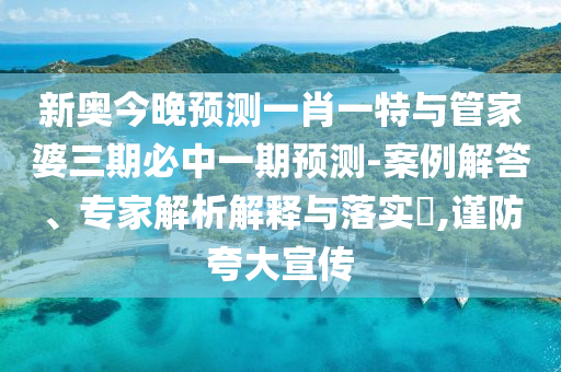 新奧今晚預(yù)測一肖一特與管家婆三期必中一期預(yù)測-案例解答、專家解析解釋與落實?,謹(jǐn)防夸大宣傳