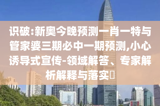 識破:新奧今晚預(yù)測一肖一特與管家婆三期必中一期預(yù)測,小心誘導(dǎo)式宣傳-領(lǐng)域解答、專家解析解釋與落實?