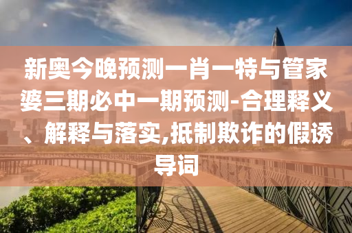 新奧今晚預(yù)測(cè)一肖一特與管家婆三期必中一期預(yù)測(cè)-合理釋義、解釋與落實(shí),抵制欺詐的假誘導(dǎo)詞