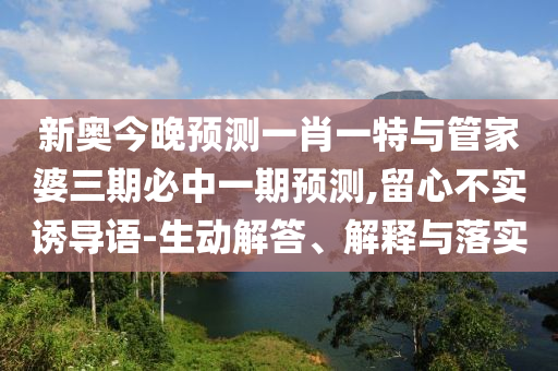 新奧今晚預(yù)測(cè)一肖一特與管家婆三期必中一期預(yù)測(cè),留心不實(shí)誘導(dǎo)語(yǔ)-生動(dòng)解答、解釋與落實(shí)