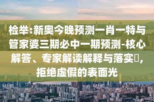 檢舉:新奧今晚預(yù)測(cè)一肖一特與管家婆三期必中一期預(yù)測(cè)-核心解答、專家解讀解釋與落實(shí)?,拒絕虛假的表面光