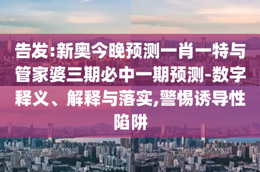 告發(fā):新奧今晚預(yù)測(cè)一肖一特與管家婆三期必中一期預(yù)測(cè)-數(shù)字釋義、解釋與落實(shí),警惕誘導(dǎo)性陷阱