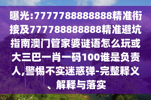 曝光:7777788888888精準(zhǔn)銜接及777788888888精準(zhǔn)避坑指南澳門管家婆謎語怎么玩或大三巴一肖一碼100誰是負(fù)責(zé)人,警惕不實(shí)迷惑彈-完整釋義、解釋與落實(shí)
